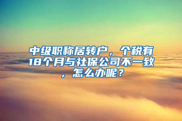 中级职称居转户，个税有18个月与社保公司不一致，怎么办呢？