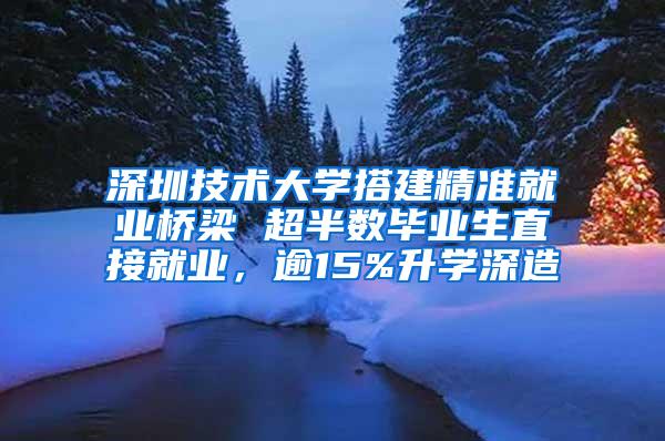 深圳技术大学搭建精准就业桥梁 超半数毕业生直接就业，逾15%升学深造
