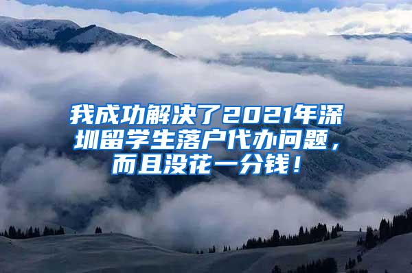 我成功解决了2021年深圳留学生落户代办问题，而且没花一分钱！