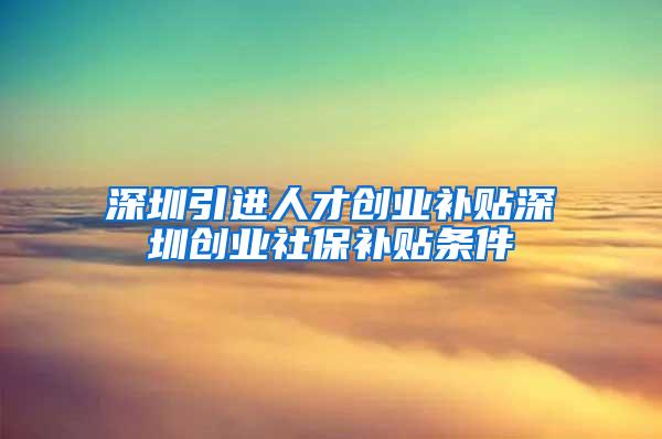 深圳引进人才创业补贴深圳创业社保补贴条件