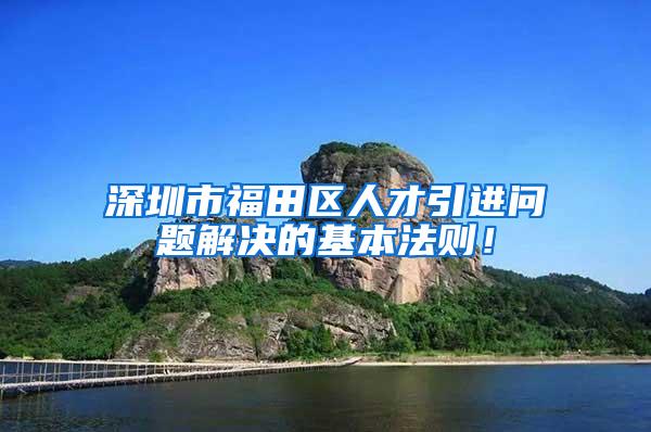 深圳市福田区人才引进问题解决的基本法则！