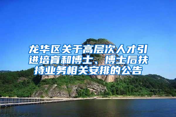 龙华区关于高层次人才引进培育和博士、博士后扶持业务相关安排的公告