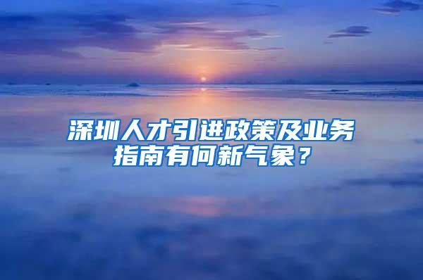 深圳人才引进政策及业务指南有何新气象？