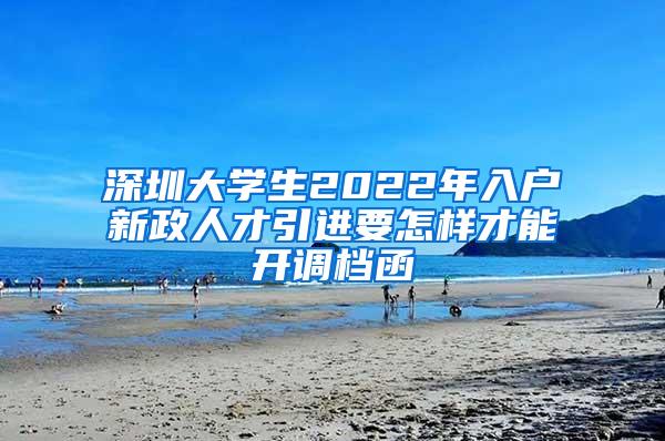 深圳大学生2022年入户新政人才引进要怎样才能开调档函