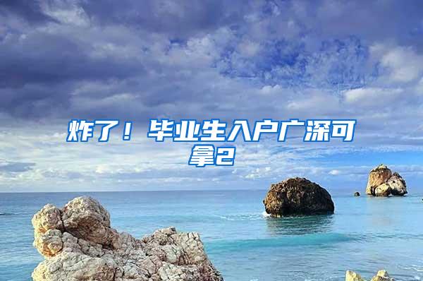 炸了！毕业生入户广深可拿2