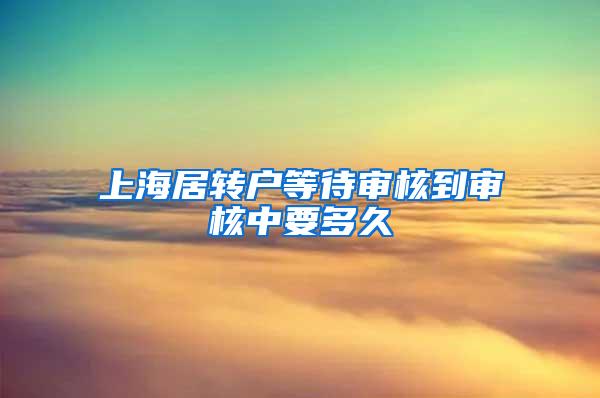 上海居转户等待审核到审核中要多久