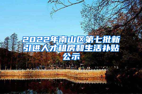 2022年南山区第七批新引进人才租房和生活补贴公示