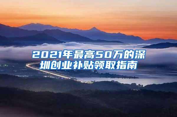 2021年最高50万的深圳创业补贴领取指南