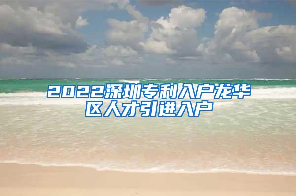 2022深圳专利入户龙华区人才引进入户