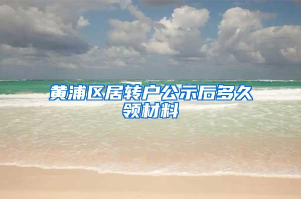 黄浦区居转户公示后多久领材料