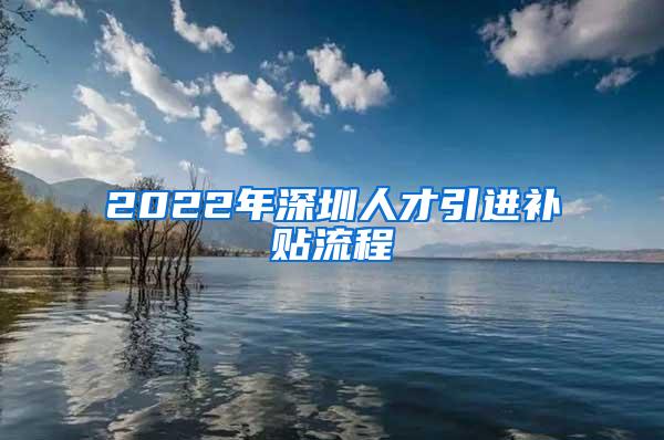 2022年深圳人才引进补贴流程