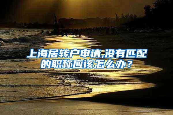 上海居转户申请,没有匹配的职称应该怎么办？
