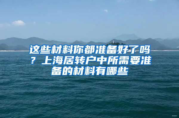这些材料你都准备好了吗？上海居转户中所需要准备的材料有哪些
