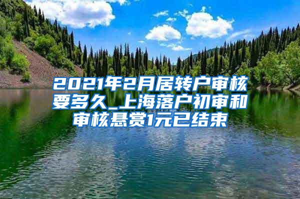 2021年2月居转户审核要多久_上海落户初审和审核悬赏1元已结束