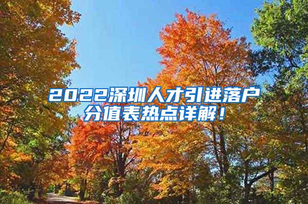 2022深圳人才引进落户分值表热点详解！