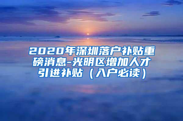 2020年深圳落户补贴重磅消息-光明区增加人才引进补贴（入户必读）