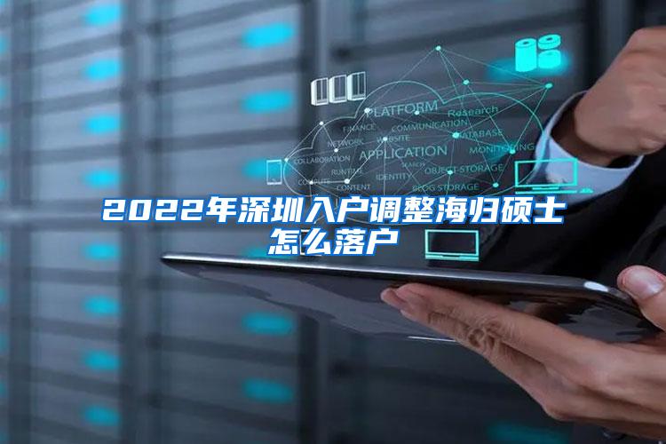 2022年深圳入户调整海归硕士怎么落户