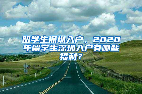 留学生深圳入户，2020年留学生深圳入户有哪些福利？