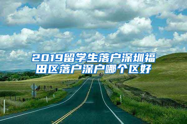 2019留学生落户深圳福田区落户深户哪个区好