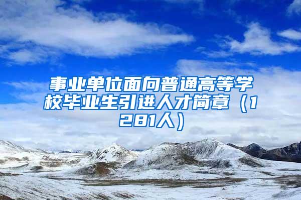事业单位面向普通高等学校毕业生引进人才简章（1281人）
