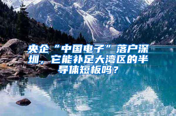 央企“中国电子”落户深圳，它能补足大湾区的半导体短板吗？
