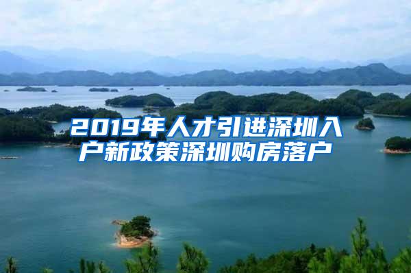 2019年人才引进深圳入户新政策深圳购房落户