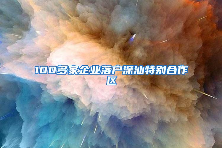 100多家企业落户深汕特别合作区