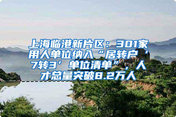 上海临港新片区：301家用人单位纳入“居转户‘7转3’单位清单”，人才总量突破8.2万人