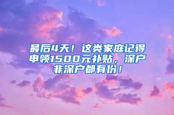 最后4天！这类家庭记得申领1500元补贴，深户非深户都有份！