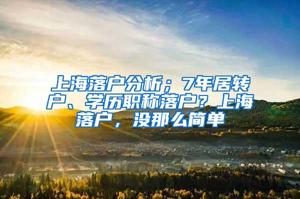 上海落户分析；7年居转户、学历职称落户？上海落户，没那么简单