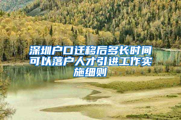 深圳户口迁移后多长时间可以落户人才引进工作实施细则