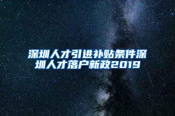 深圳人才引进补贴条件深圳人才落户新政2019