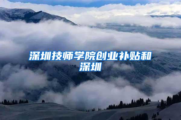 深圳技师学院创业补贴和深圳