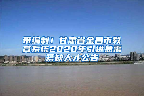 带编制！甘肃省金昌市教育系统2020年引进急需紧缺人才公告