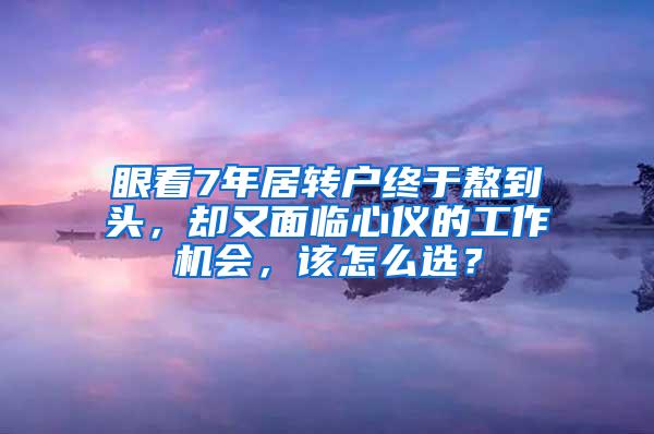 眼看7年居转户终于熬到头，却又面临心仪的工作机会，该怎么选？