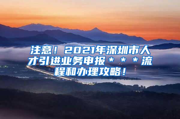 注意！2021年深圳市人才引进业务申报＊＊＊流程和办理攻略！