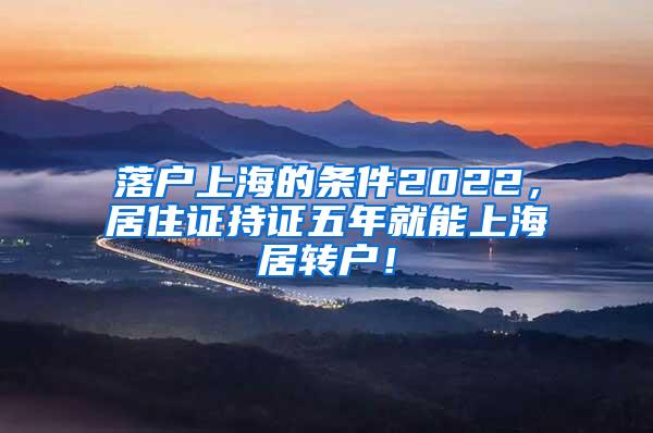 落户上海的条件2022，居住证持证五年就能上海居转户！