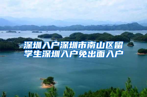 深圳入户深圳市南山区留学生深圳入户免出面入户