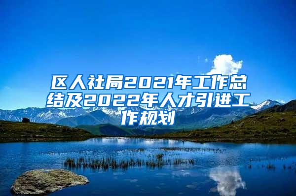 区人社局2021年工作总结及2022年人才引进工作规划