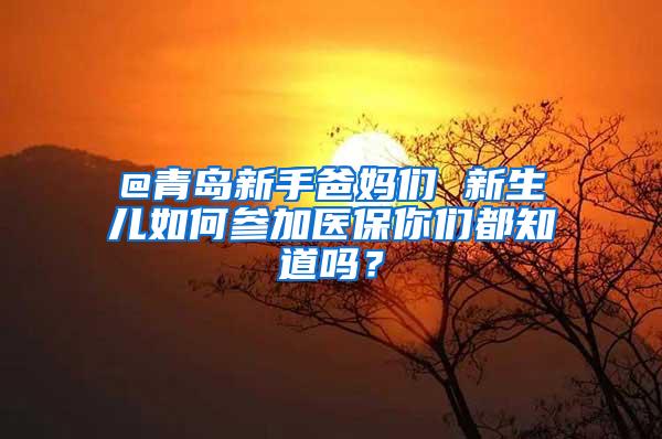 @青岛新手爸妈们 新生儿如何参加医保你们都知道吗？