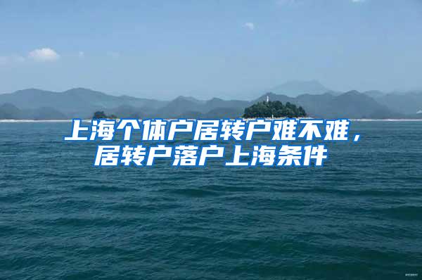 上海个体户居转户难不难，居转户落户上海条件