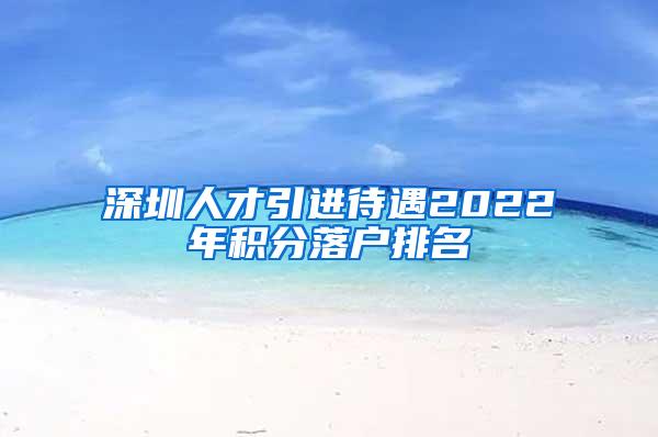 深圳人才引进待遇2022年积分落户排名