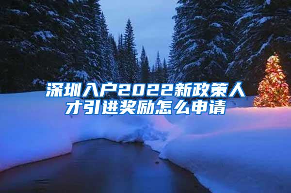 深圳入户2022新政策人才引进奖励怎么申请