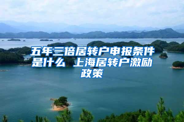五年三倍居转户申报条件是什么 上海居转户激励政策
