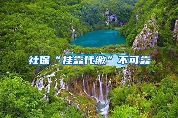 社保“挂靠代缴”不可靠