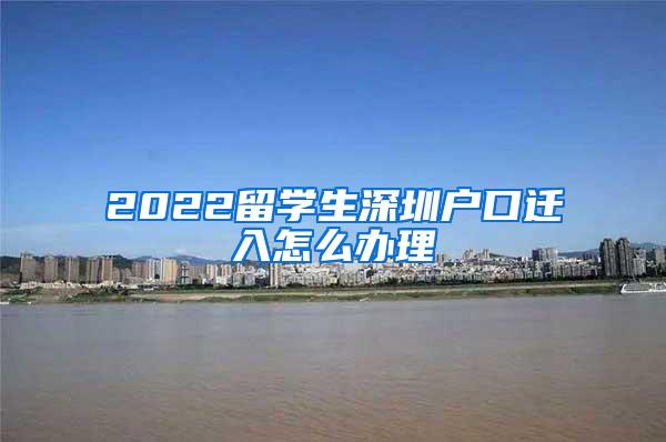 2022留学生深圳户口迁入怎么办理