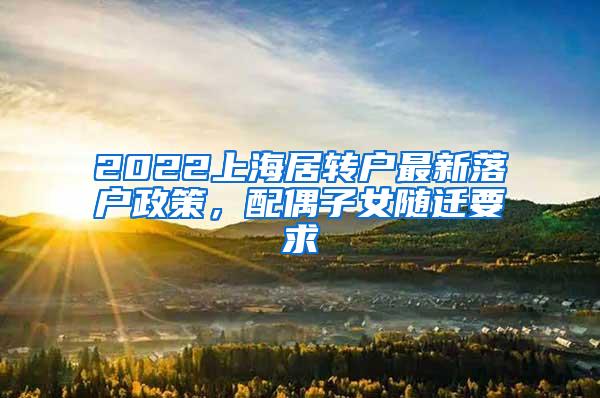 2022上海居转户最新落户政策，配偶子女随迁要求