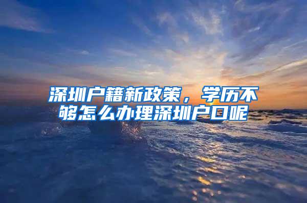 深圳户籍新政策，学历不够怎么办理深圳户口呢