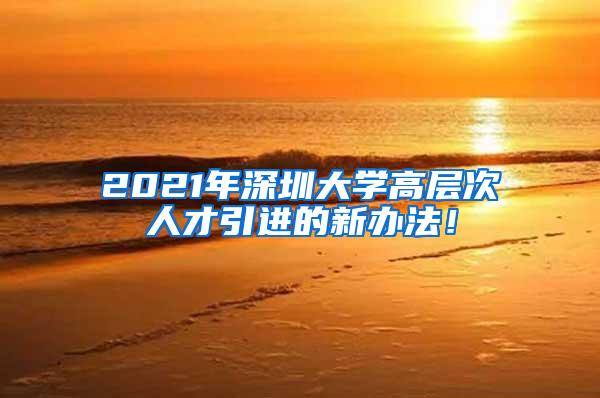 2021年深圳大学高层次人才引进的新办法！