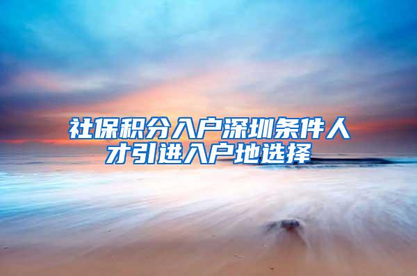 社保积分入户深圳条件人才引进入户地选择